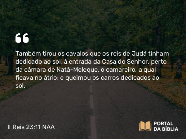 II Reis 23:11 NAA - Também tirou os cavalos que os reis de Judá tinham dedicado ao sol, à entrada da Casa do Senhor, perto da câmara de Natã-Meleque, o camareiro, a qual ficava no átrio; e queimou os carros dedicados ao sol.