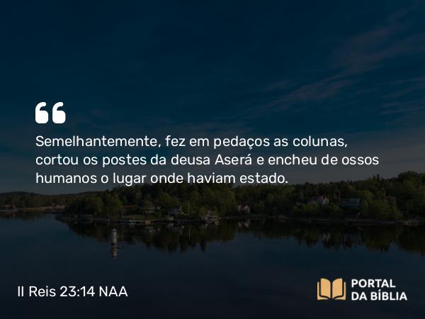 II Reis 23:14 NAA - Semelhantemente, fez em pedaços as colunas, cortou os postes da deusa Aserá e encheu de ossos humanos o lugar onde haviam estado.