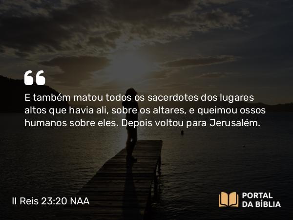 II Reis 23:20 NAA - E também matou todos os sacerdotes dos lugares altos que havia ali, sobre os altares, e queimou ossos humanos sobre eles. Depois voltou para Jerusalém.