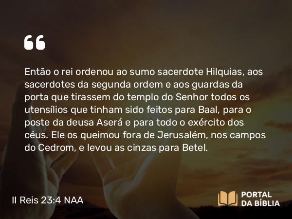 II Reis 23:4-20 NAA - Então o rei ordenou ao sumo sacerdote Hilquias, aos sacerdotes da segunda ordem e aos guardas da porta que tirassem do templo do Senhor todos os utensílios que tinham sido feitos para Baal, para o poste da deusa Aserá e para todo o exército dos céus. Ele os queimou fora de Jerusalém, nos campos do Cedrom, e levou as cinzas para Betel.