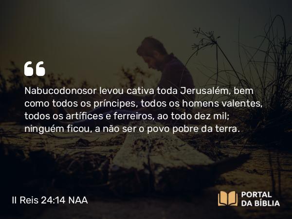 II Reis 24:14-15 NAA - Nabucodonosor levou cativa toda Jerusalém, bem como todos os príncipes, todos os homens valentes, todos os artífices e ferreiros, ao todo dez mil; ninguém ficou, a não ser o povo pobre da terra.