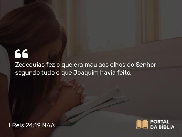 II Reis 24:19 NAA - Zedequias fez o que era mau aos olhos do Senhor, segundo tudo o que Joaquim havia feito.