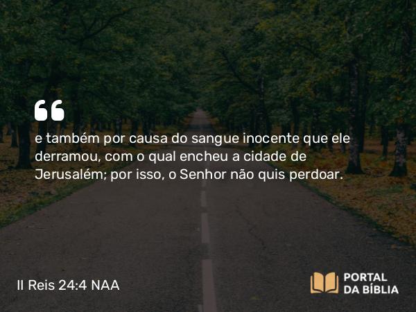 II Reis 24:4 NAA - e também por causa do sangue inocente que ele derramou, com o qual encheu a cidade de Jerusalém; por isso, o Senhor não quis perdoar.