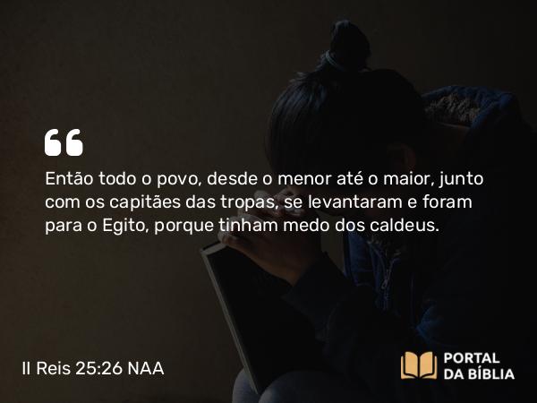 II Reis 25:26 NAA - Então todo o povo, desde o menor até o maior, junto com os capitães das tropas, se levantaram e foram para o Egito, porque tinham medo dos caldeus.