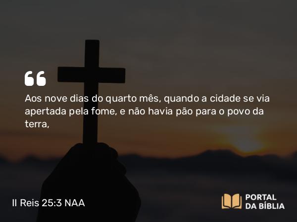 II Reis 25:3-10 NAA - Aos nove dias do quarto mês, quando a cidade se via apertada pela fome, e não havia pão para o povo da terra,