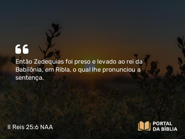 II Reis 25:6 NAA - Então Zedequias foi preso e levado ao rei da Babilônia, em Ribla, o qual lhe pronunciou a sentença.