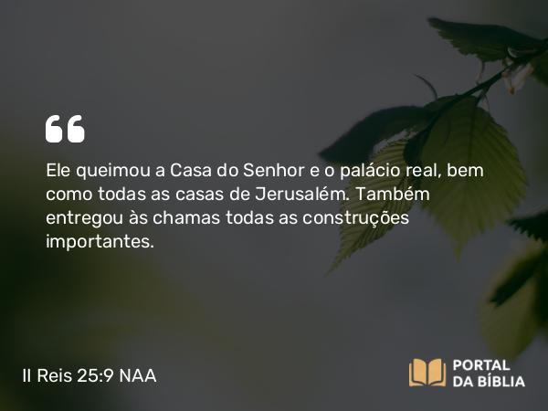 II Reis 25:9 NAA - Ele queimou a Casa do Senhor e o palácio real, bem como todas as casas de Jerusalém. Também entregou às chamas todas as construções importantes.