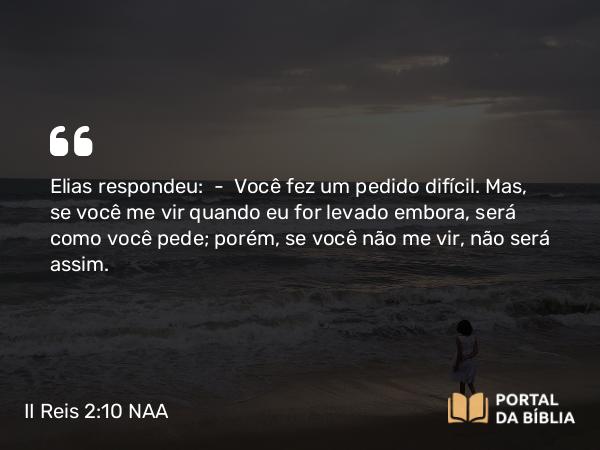 II Reis 2:10 NAA - Elias respondeu: — Você fez um pedido difícil. Mas, se você me vir quando eu for levado embora, será como você pede; porém, se você não me vir, não será assim.