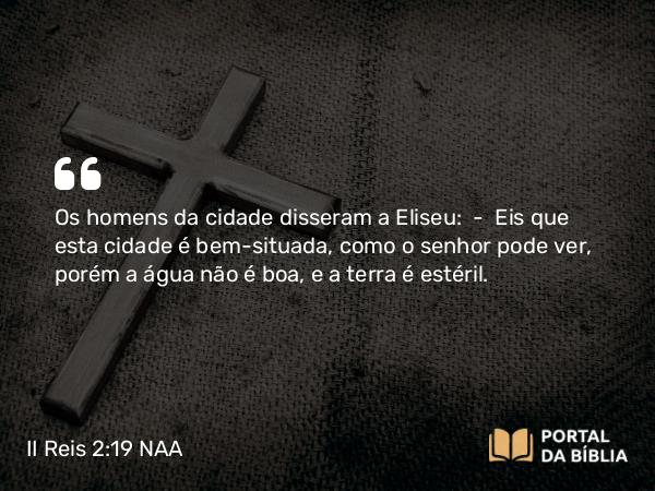 II Reis 2:19 NAA - Os homens da cidade disseram a Eliseu: — Eis que esta cidade é bem-situada, como o senhor pode ver, porém a água não é boa, e a terra é estéril.