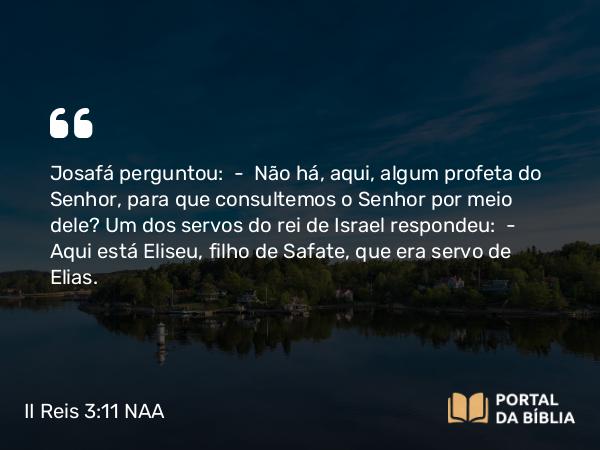 II Reis 3:11 NAA - Josafá perguntou: — Não há, aqui, algum profeta do Senhor, para que consultemos o Senhor por meio dele? Um dos servos do rei de Israel respondeu: — Aqui está Eliseu, filho de Safate, que era servo de Elias.