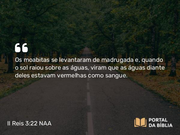 II Reis 3:22 NAA - Os moabitas se levantaram de madrugada e, quando o sol raiou sobre as águas, viram que as águas diante deles estavam vermelhas como sangue.