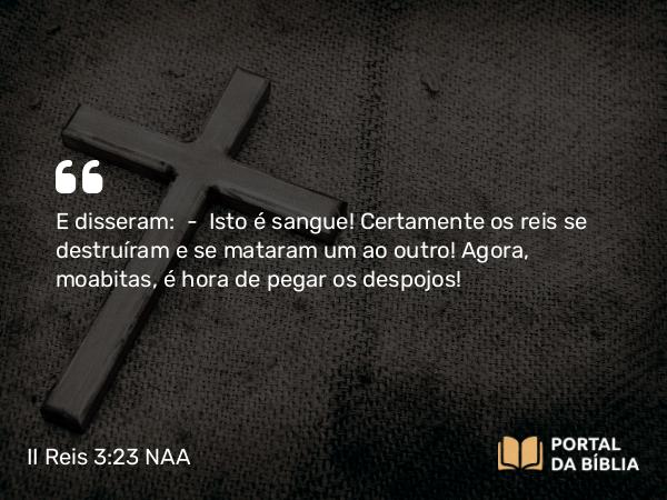 II Reis 3:23 NAA - E disseram: — Isto é sangue! Certamente os reis se destruíram e se mataram um ao outro! Agora, moabitas, é hora de pegar os despojos!