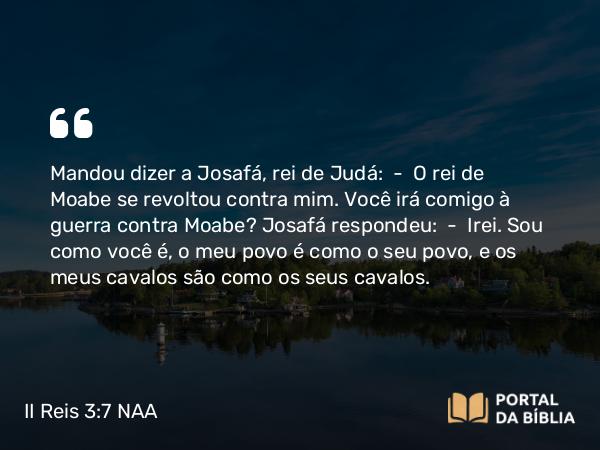 II Reis 3:7 NAA - Mandou dizer a Josafá, rei de Judá: — O rei de Moabe se revoltou contra mim. Você irá comigo à guerra contra Moabe? Josafá respondeu: — Irei. Sou como você é, o meu povo é como o seu povo, e os meus cavalos são como os seus cavalos.