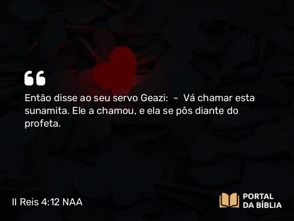 II Reis 4:12 NAA - Então disse ao seu servo Geazi: — Vá chamar esta sunamita. Ele a chamou, e ela se pôs diante do profeta.