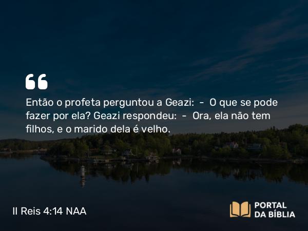 II Reis 4:14 NAA - Então o profeta perguntou a Geazi: — O que se pode fazer por ela? Geazi respondeu: — Ora, ela não tem filhos, e o marido dela é velho.