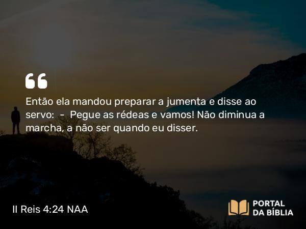 II Reis 4:24 NAA - Então ela mandou preparar a jumenta e disse ao servo: — Pegue as rédeas e vamos! Não diminua a marcha, a não ser quando eu disser.