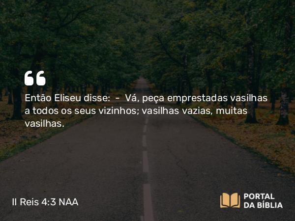 II Reis 4:3-6 NAA - Então Eliseu disse: — Vá, peça emprestadas vasilhas a todos os seus vizinhos; vasilhas vazias, muitas vasilhas.