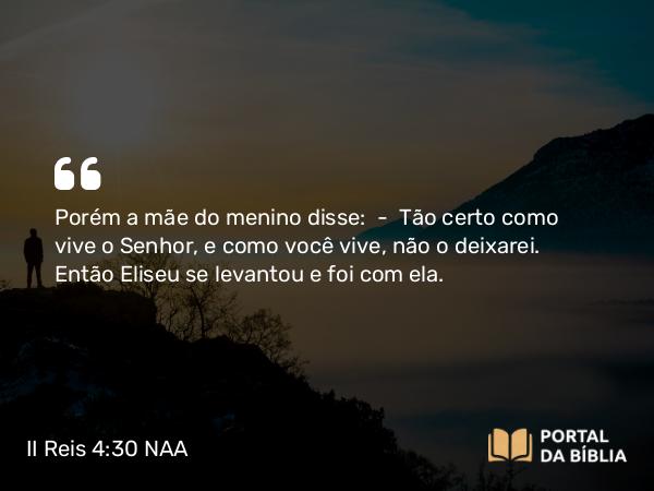 II Reis 4:30 NAA - Porém a mãe do menino disse: — Tão certo como vive o Senhor, e como você vive, não o deixarei. Então Eliseu se levantou e foi com ela.