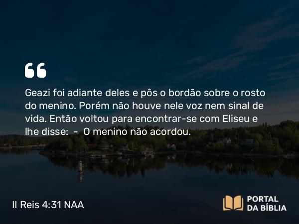 II Reis 4:31 NAA - Geazi foi adiante deles e pôs o bordão sobre o rosto do menino. Porém não houve nele voz nem sinal de vida. Então voltou para encontrar-se com Eliseu e lhe disse: — O menino não acordou.