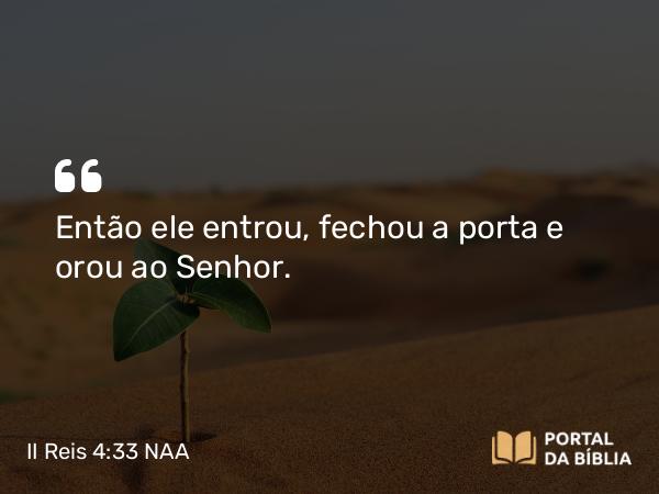 II Reis 4:33 NAA - Então ele entrou, fechou a porta e orou ao Senhor.