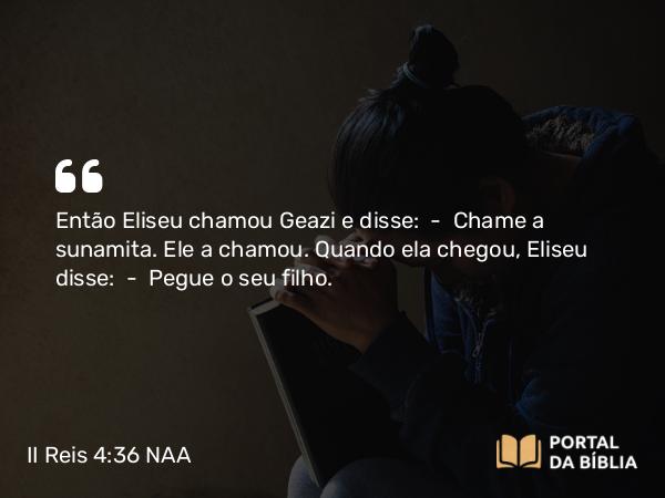 II Reis 4:36 NAA - Então Eliseu chamou Geazi e disse: — Chame a sunamita. Ele a chamou. Quando ela chegou, Eliseu disse: — Pegue o seu filho.