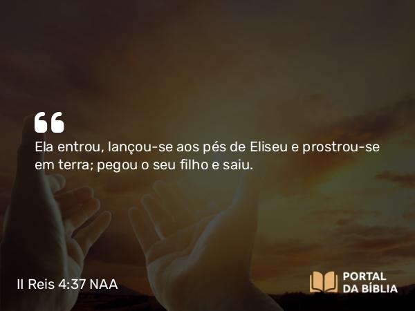 II Reis 4:37 NAA - Ela entrou, lançou-se aos pés de Eliseu e prostrou-se em terra; pegou o seu filho e saiu.