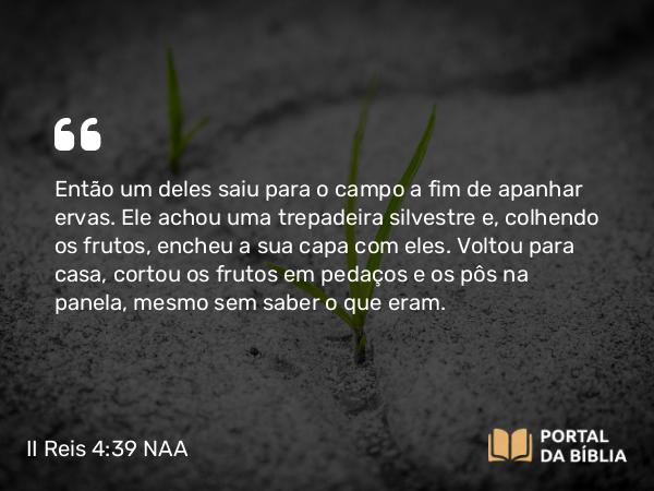 II Reis 4:39 NAA - Então um deles saiu para o campo a fim de apanhar ervas. Ele achou uma trepadeira silvestre e, colhendo os frutos, encheu a sua capa com eles. Voltou para casa, cortou os frutos em pedaços e os pôs na panela, mesmo sem saber o que eram.