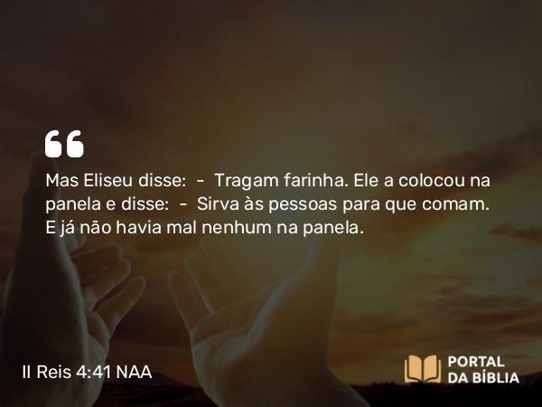 II Reis 4:41 NAA - Mas Eliseu disse: — Tragam farinha. Ele a colocou na panela e disse: — Sirva às pessoas para que comam. E já não havia mal nenhum na panela.