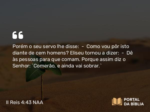 II Reis 4:43 NAA - Porém o seu servo lhe disse: — Como vou pôr isto diante de cem homens? Eliseu tornou a dizer: — Dê às pessoas para que comam. Porque assim diz o Senhor: 