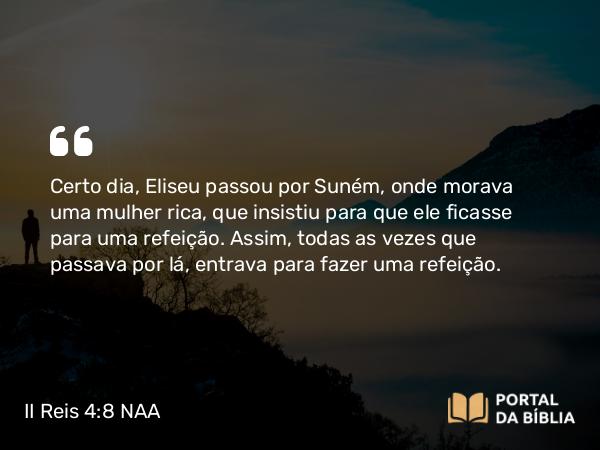 II Reis 4:8 NAA - Certo dia, Eliseu passou por Suném, onde morava uma mulher rica, que insistiu para que ele ficasse para uma refeição. Assim, todas as vezes que passava por lá, entrava para fazer uma refeição.