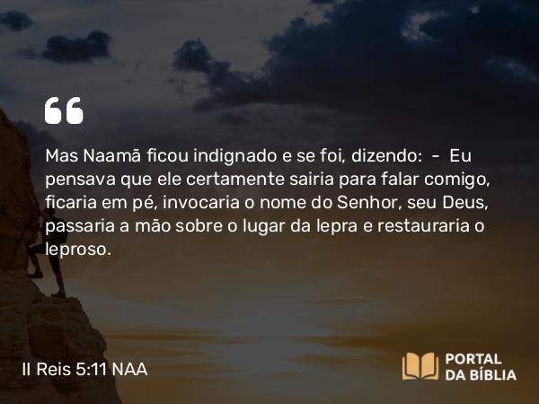 II Reis 5:11 NAA - Mas Naamã ficou indignado e se foi, dizendo: — Eu pensava que ele certamente sairia para falar comigo, ficaria em pé, invocaria o nome do Senhor, seu Deus, passaria a mão sobre o lugar da lepra e restauraria o leproso.