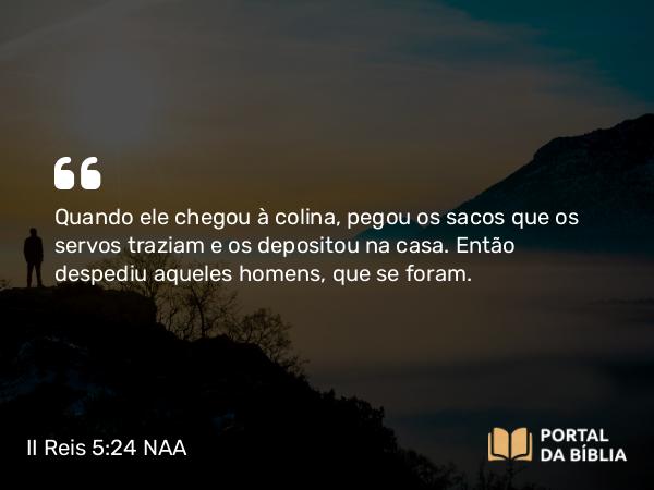 II Reis 5:24 NAA - Quando ele chegou à colina, pegou os sacos que os servos traziam e os depositou na casa. Então despediu aqueles homens, que se foram.