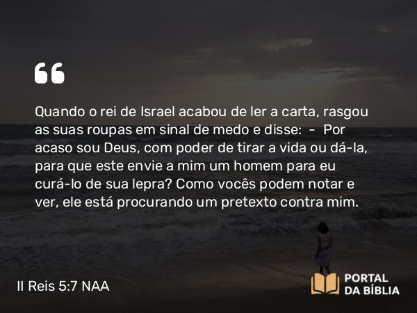 II Reis 5:7 NAA - Quando o rei de Israel acabou de ler a carta, rasgou as suas roupas em sinal de medo e disse: — Por acaso sou Deus, com poder de tirar a vida ou dá-la, para que este envie a mim um homem para eu curá-lo de sua lepra? Como vocês podem notar e ver, ele está procurando um pretexto contra mim.