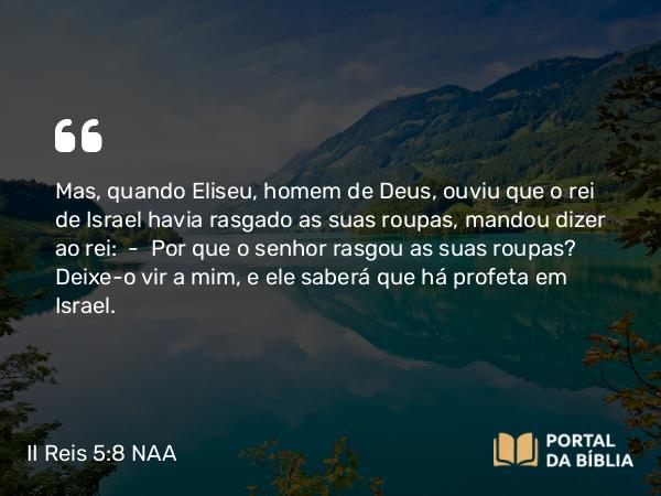 II Reis 5:8 NAA - Mas, quando Eliseu, homem de Deus, ouviu que o rei de Israel havia rasgado as suas roupas, mandou dizer ao rei: — Por que o senhor rasgou as suas roupas? Deixe-o vir a mim, e ele saberá que há profeta em Israel.