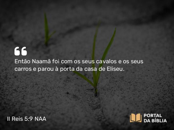 II Reis 5:9 NAA - Então Naamã foi com os seus cavalos e os seus carros e parou à porta da casa de Eliseu.