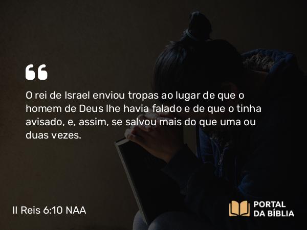 II Reis 6:10 NAA - O rei de Israel enviou tropas ao lugar de que o homem de Deus lhe havia falado e de que o tinha avisado, e, assim, se salvou mais do que uma ou duas vezes.