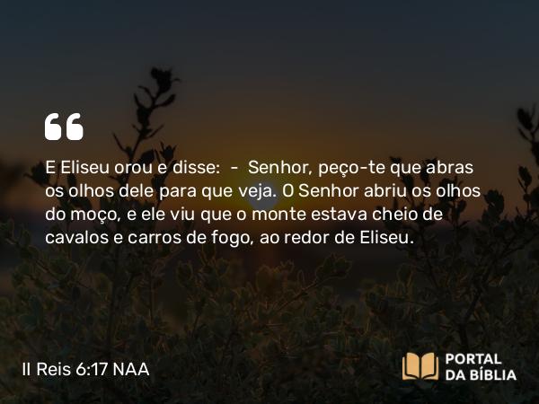 II Reis 6:17 NAA - E Eliseu orou e disse: — Senhor, peço-te que abras os olhos dele para que veja. O Senhor abriu os olhos do moço, e ele viu que o monte estava cheio de cavalos e carros de fogo, ao redor de Eliseu.