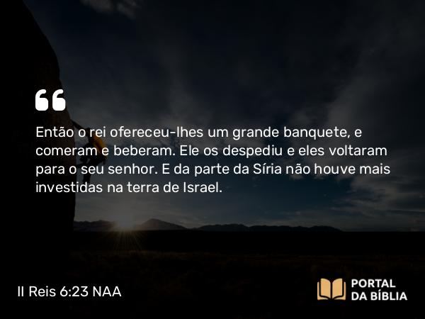 II Reis 6:23 NAA - Então o rei ofereceu-lhes um grande banquete, e comeram e beberam. Ele os despediu e eles voltaram para o seu senhor. E da parte da Síria não houve mais investidas na terra de Israel.