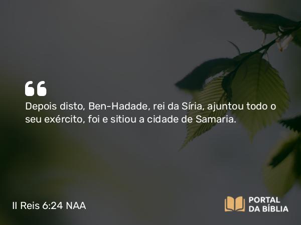 II Reis 6:24 NAA - Depois disto, Ben-Hadade, rei da Síria, ajuntou todo o seu exército, foi e sitiou a cidade de Samaria.