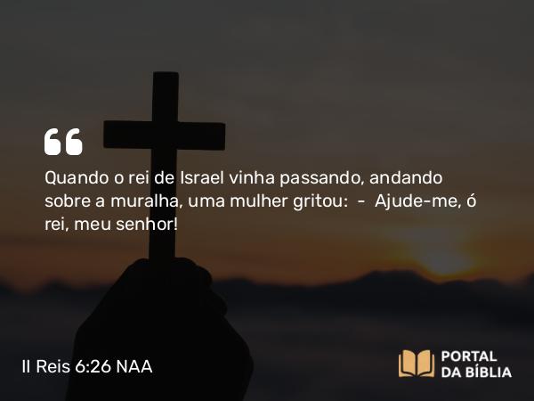 II Reis 6:26 NAA - Quando o rei de Israel vinha passando, andando sobre a muralha, uma mulher gritou: — Ajude-me, ó rei, meu senhor!