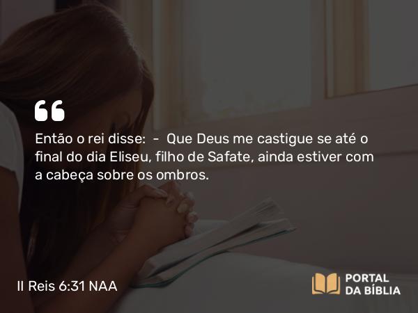 II Reis 6:31 NAA - Então o rei disse: — Que Deus me castigue se até o final do dia Eliseu, filho de Safate, ainda estiver com a cabeça sobre os ombros.