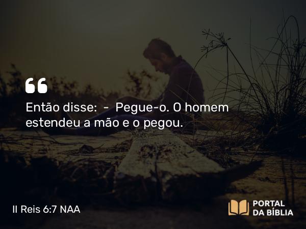 II Reis 6:7 NAA - Então disse: — Pegue-o. O homem estendeu a mão e o pegou.