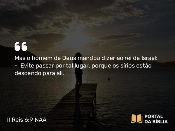 II Reis 6:9 NAA - Mas o homem de Deus mandou dizer ao rei de Israel: — Evite passar por tal lugar, porque os sírios estão descendo para ali.