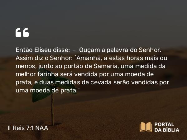 II Reis 7:1 NAA - Então Eliseu disse: — Ouçam a palavra do Senhor. Assim diz o Senhor: 