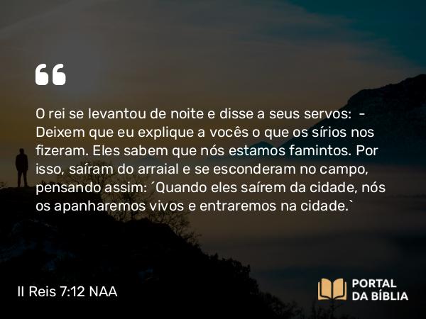 II Reis 7:12 NAA - O rei se levantou de noite e disse a seus servos: — Deixem que eu explique a vocês o que os sírios nos fizeram. Eles sabem que nós estamos famintos. Por isso, saíram do arraial e se esconderam no campo, pensando assim: 