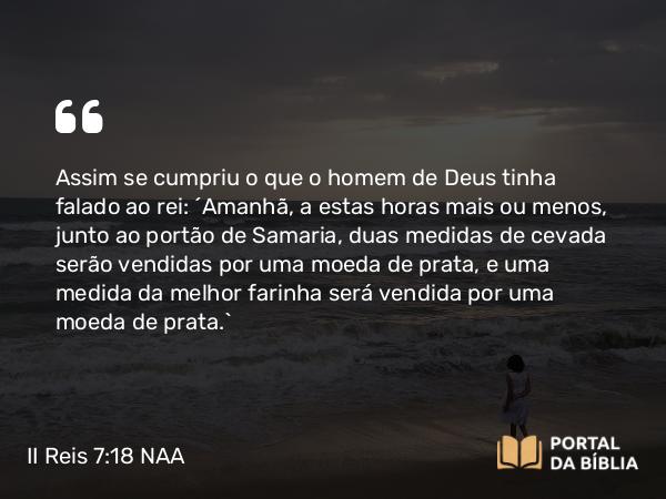 II Reis 7:18 NAA - Assim se cumpriu o que o homem de Deus tinha falado ao rei: 