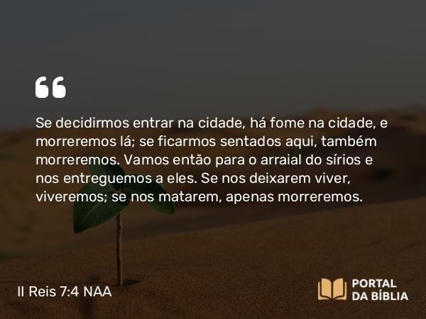 II Reis 7:4 NAA - Se decidirmos entrar na cidade, há fome na cidade, e morreremos lá; se ficarmos sentados aqui, também morreremos. Vamos então para o arraial do sírios e nos entreguemos a eles. Se nos deixarem viver, viveremos; se nos matarem, apenas morreremos.