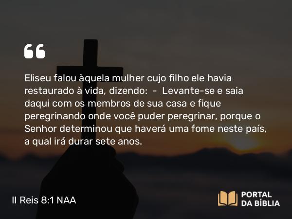 II Reis 8:1 NAA - Eliseu falou àquela mulher cujo filho ele havia restaurado à vida, dizendo: — Levante-se e saia daqui com os membros de sua casa e fique peregrinando onde você puder peregrinar, porque o Senhor determinou que haverá uma fome neste país, a qual irá durar sete anos.