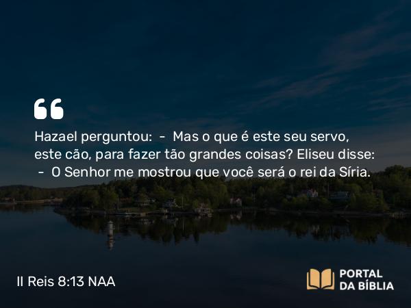 II Reis 8:13 NAA - Hazael perguntou: — Mas o que é este seu servo, este cão, para fazer tão grandes coisas? Eliseu disse: — O Senhor me mostrou que você será o rei da Síria.