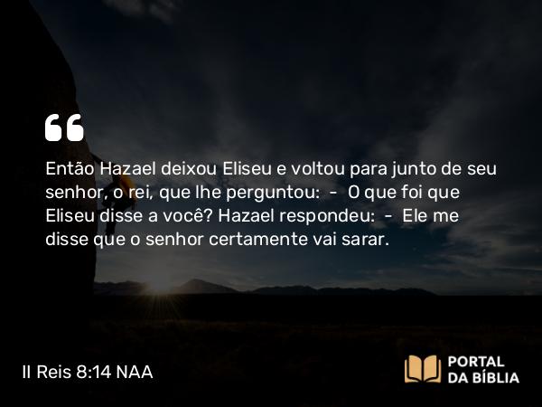 II Reis 8:14 NAA - Então Hazael deixou Eliseu e voltou para junto de seu senhor, o rei, que lhe perguntou: — O que foi que Eliseu disse a você? Hazael respondeu: — Ele me disse que o senhor certamente vai sarar.